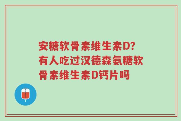 安糖软骨素维生素D？有人吃过汉德森氨糖软骨素维生素D钙片吗-第1张图片-超越