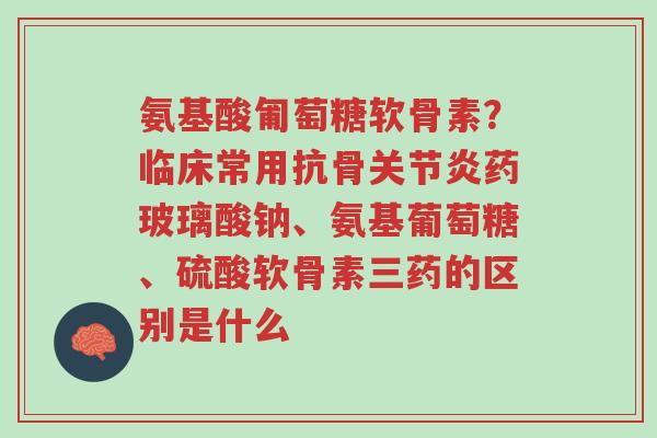 氨基酸匍萄糖软骨素?临床常用抗骨关节炎药玻璃酸钠、氨基葡萄糖、硫酸软骨素三药的区别是什么-第1张图片-超越 氨基酸匍萄糖软骨素?临床常用抗骨关节炎药玻璃酸钠、氨基葡萄糖、硫酸软骨素三药的区别是什么-第1张图片-超越
