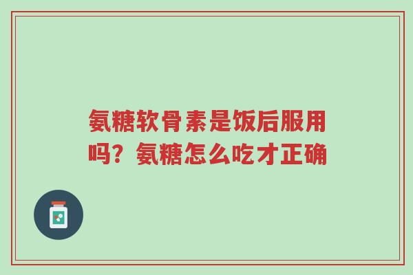 氨糖软骨素是饭后服用吗?氨糖怎么吃才正确-第1张图片-超越 氨糖软骨素是饭后服用吗?氨糖怎么吃才正确-第1张图片-超越