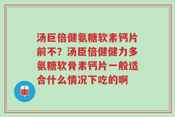 汤巨倍健氨糖软素钙片前不?汤臣倍健健力多氨糖软骨素钙片一般适合什么情况下吃的啊-第1张图片-超越 汤巨倍健氨糖软素钙片前不?汤臣倍健健力多氨糖软骨素钙片一般适合什么情况下吃的啊-第1张图片-超越