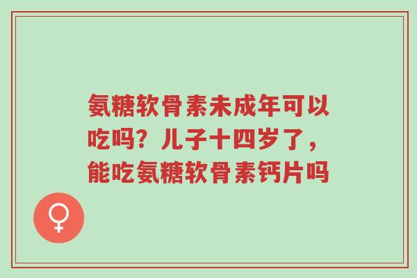 氨糖软骨素未成年可以吃吗?儿子十四岁了,能吃氨糖软骨素钙片吗-第1张图片-超越 氨糖软骨素未成年可以吃吗?儿子十四岁了,能吃氨糖软骨素钙片吗-第1张图片-超越