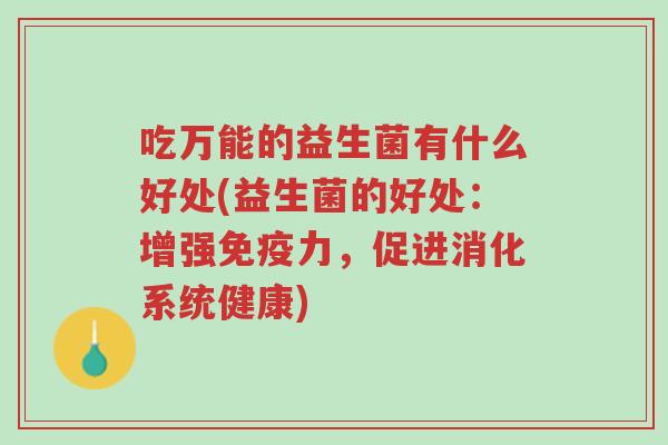 吃万能的益生菌有什么好处(益生菌的好处:增强免疫力,促进消化系统健康)-第1张图片-超越 吃万能的益生菌有什么好处(益生菌的好处:增强免疫力,促进消化系统健康)-第1张图片-超越