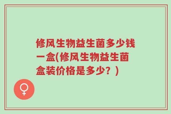 修风生物益生菌多少钱一盒(修风生物益生菌盒装价格是多少?)-第1张图片-超越 修风生物益生菌多少钱一盒(修风生物益生菌盒装价格是多少?)-第1张图片-超越