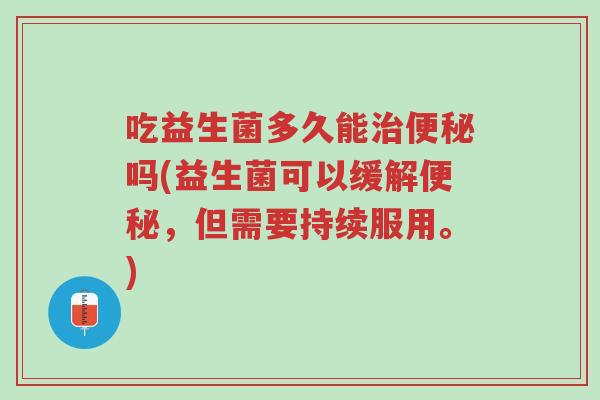吃益生菌多久能治便秘吗(益生菌可以缓解便秘,但需要持续服用。)-第1张图片-超越 吃益生菌多久能治便秘吗(益生菌可以缓解便秘,但需要持续服用。)-第1张图片-超越