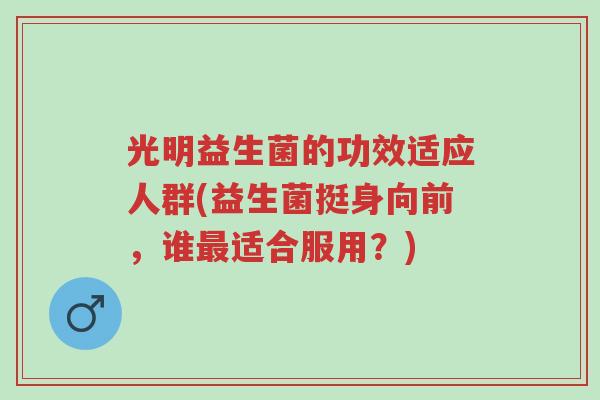 光明益生菌的功效适应人群(益生菌挺身向前，谁最适合服用？)-第1张图片-超越