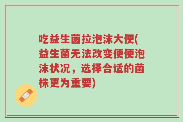 吃益生菌拉泡沫大便(益生菌无法改变便便泡沫状况,选择合适的菌株更为重要)-第1张图片-超越 吃益生菌拉泡沫大便(益生菌无法改变便便泡沫状况,选择合适的菌株更为重要)-第1张图片-超越
