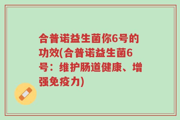 合普诺益生菌你6号的功效(合普诺益生菌6号:维护肠道健康、增强免疫力)-第1张图片-超越 合普诺益生菌你6号的功效(合普诺益生菌6号:维护肠道健康、增强免疫力)-第1张图片-超越