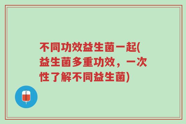 不同功效益生菌一起(益生菌多重功效,一次性了解不同益生菌)-第1张图片-超越 不同功效益生菌一起(益生菌多重功效,一次性了解不同益生菌)-第1张图片-超越