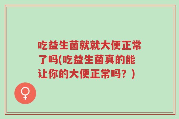 吃益生菌就就大便正常了吗(吃益生菌真的能让你的大便正常吗?)-第1张图片-超越 吃益生菌就就大便正常了吗(吃益生菌真的能让你的大便正常吗?)-第1张图片-超越