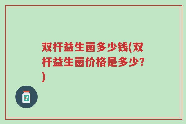 双杆益生菌多少钱(双杆益生菌价格是多少?)-第1张图片-超越 双杆益生菌多少钱(双杆益生菌价格是多少?)-第1张图片-超越