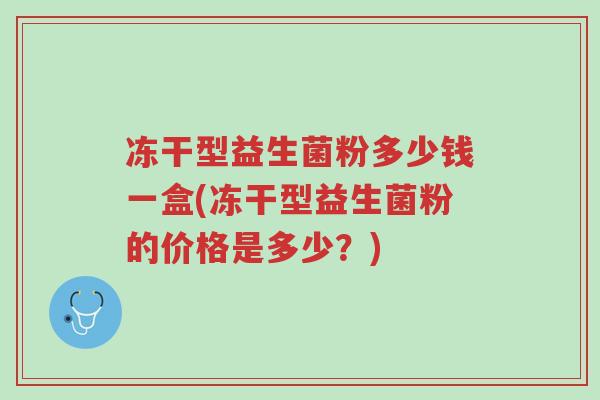 冻干型益生菌粉多少钱一盒(冻干型益生菌粉的价格是多少?)-第1张图片-超越 冻干型益生菌粉多少钱一盒(冻干型益生菌粉的价格是多少?)-第1张图片-超越