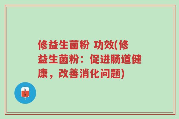 修益生菌粉 功效(修益生菌粉:促进肠道健康,改善消化问题)-第1张图片-超越 修益生菌粉 功效(修益生菌粉:促进肠道健康,改善消化问题)-第1张图片-超越