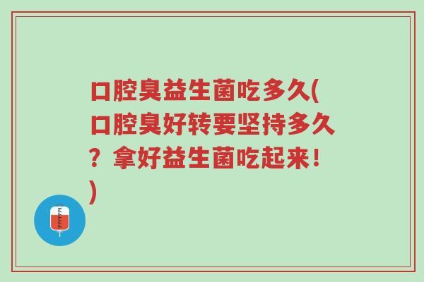 口腔臭益生菌吃多久(口腔臭好转要坚持多久？拿好益生菌吃起来！)-第1张图片-超越