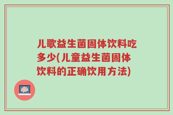 儿歌益生菌固体饮料吃多少(儿童益生菌固体饮料的正确饮用方法)-第1张图片-超越 儿歌益生菌固体饮料吃多少(儿童益生菌固体饮料的正确饮用方法)-第1张图片-超越