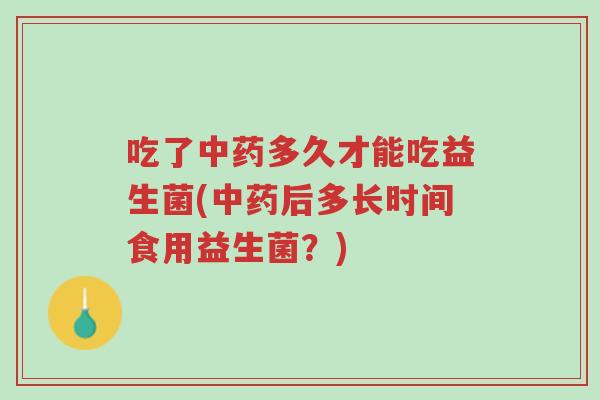 吃了中药多久才能吃益生菌(中药后多长时间食用益生菌?)-第1张图片-超越 吃了中药多久才能吃益生菌(中药后多长时间食用益生菌?)-第1张图片-超越
