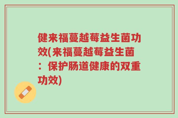 健来福蔓越莓益生菌功效(来福蔓越莓益生菌:保护肠道健康的双重功效)-第1张图片-超越 健来福蔓越莓益生菌功效(来福蔓越莓益生菌:保护肠道健康的双重功效)-第1张图片-超越