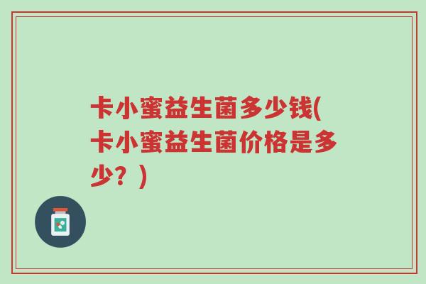 卡小蜜益生菌多少钱(卡小蜜益生菌价格是多少?)-第1张图片-超越 卡小蜜益生菌多少钱(卡小蜜益生菌价格是多少?)-第1张图片-超越
