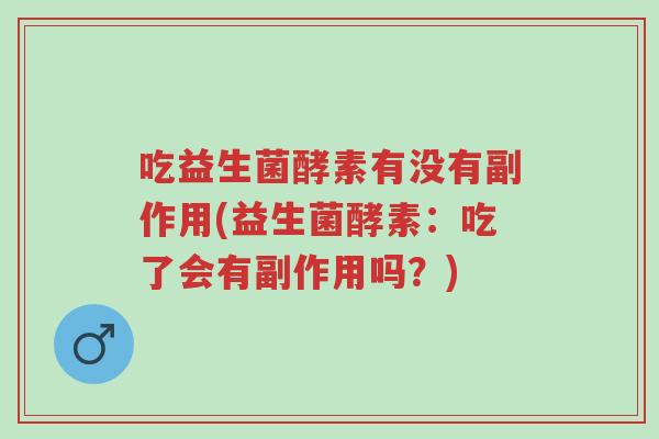 吃益生菌酵素有没有副作用(益生菌酵素:吃了会有副作用吗?)-第1张图片-超越 吃益生菌酵素有没有副作用(益生菌酵素:吃了会有副作用吗?)-第1张图片-超越