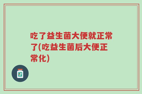吃了益生菌大便就正常了(吃益生菌后大便正常化)-第1张图片-超越