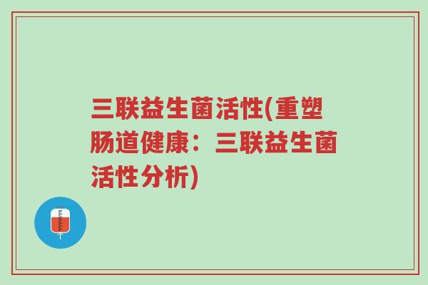 三联益生菌活性(重塑肠道健康:三联益生菌活性分析)-第1张图片-超越 三联益生菌活性(重塑肠道健康:三联益生菌活性分析)-第1张图片-超越