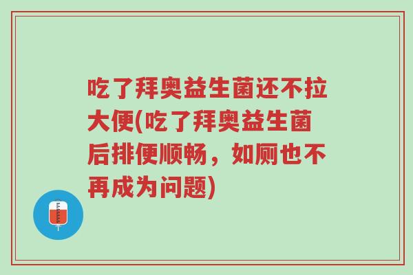 吃了拜奥益生菌还不拉大便(吃了拜奥益生菌后排便顺畅，如厕也不再成为问题)-第1张图片-超越