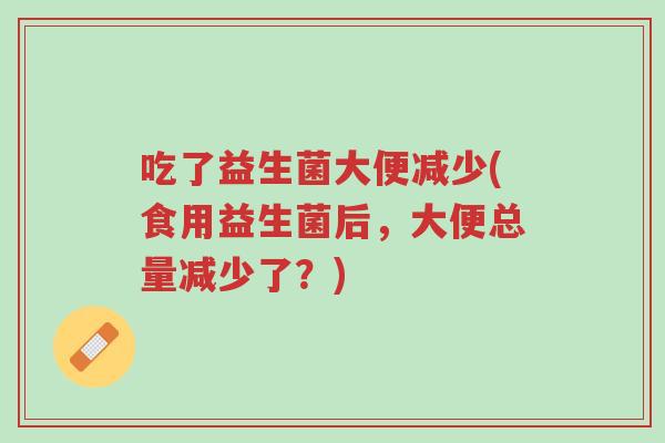 吃了益生菌大便减少(食用益生菌后,大便总量减少了?)-第1张图片-超越 吃了益生菌大便减少(食用益生菌后,大便总量减少了?)-第1张图片-超越