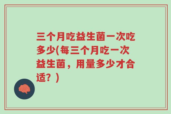 三个月吃益生菌一次吃多少(每三个月吃一次益生菌，用量多少才合适？)-第1张图片-超越