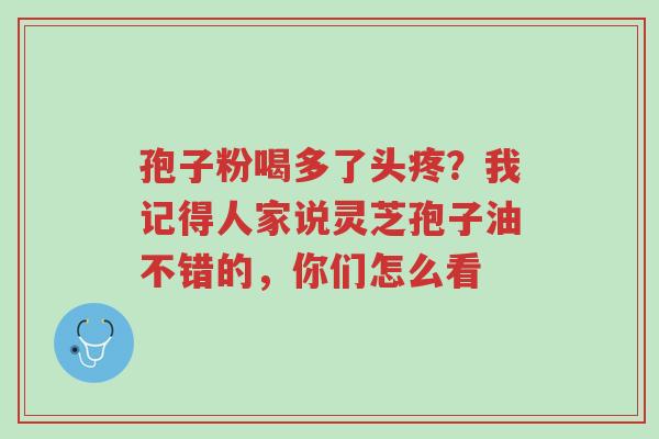 孢子粉喝多了头疼?我记得人家说灵芝孢子油不错的,你们怎么看-第1张图片-超越 孢子粉喝多了头疼?我记得人家说灵芝孢子油不错的,你们怎么看-第1张图片-超越