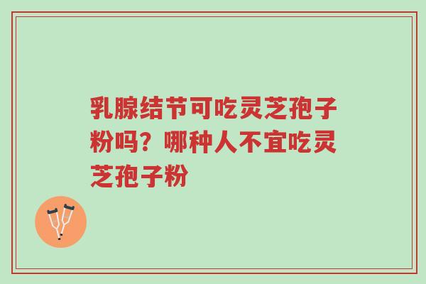 乳腺结节可吃灵芝孢子粉吗?哪种人不宜吃灵芝孢子粉-第1张图片-超越 乳腺结节可吃灵芝孢子粉吗?哪种人不宜吃灵芝孢子粉-第1张图片-超越