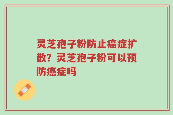 灵芝孢子粉防止癌症扩散?灵芝孢子粉可以预防癌症吗-第1张图片-超越 灵芝孢子粉防止癌症扩散?灵芝孢子粉可以预防癌症吗-第1张图片-超越