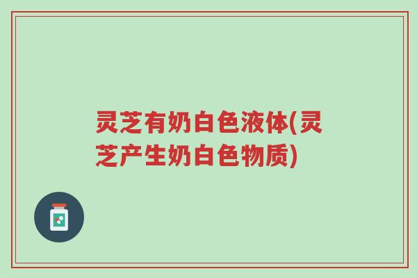 灵芝有奶白色液体(灵芝产生奶白色物质)-第1张图片-超越 灵芝有奶白色液体(灵芝产生奶白色物质)-第1张图片-超越