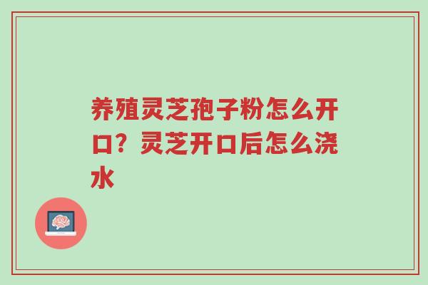 养殖灵芝孢子粉怎么开口?灵芝开口后怎么浇水-第1张图片-超越 养殖灵芝孢子粉怎么开口?灵芝开口后怎么浇水-第1张图片-超越