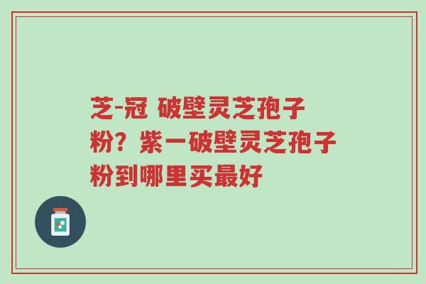 芝-冠 破壁灵芝孢子粉?紫一破壁灵芝孢子粉到哪里买最好-第1张图片-超越 芝-冠 破壁灵芝孢子粉?紫一破壁灵芝孢子粉到哪里买最好-第1张图片-超越