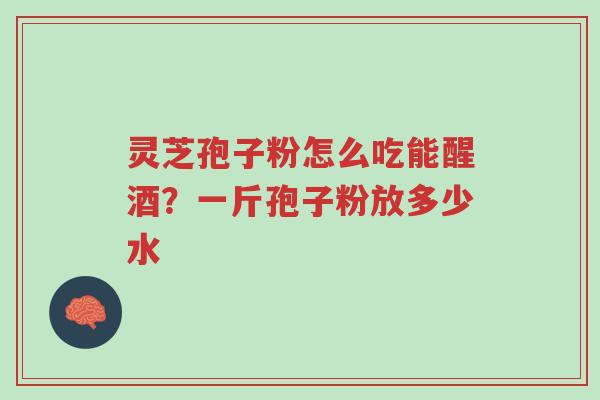 灵芝孢子粉怎么吃能醒酒?一斤孢子粉放多少水-第1张图片-超越 灵芝孢子粉怎么吃能醒酒?一斤孢子粉放多少水-第1张图片-超越