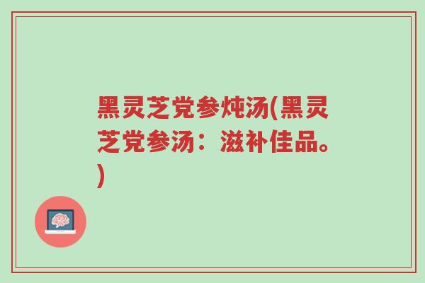 黑灵芝党参炖汤(黑灵芝党参汤:滋补佳品。)-第1张图片-超越 黑灵芝党参炖汤(黑灵芝党参汤:滋补佳品。)-第1张图片-超越