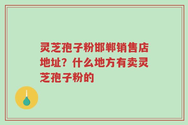 灵芝孢子粉邯郸销售店地址?什么地方有卖灵芝孢子粉的-第1张图片-超越 灵芝孢子粉邯郸销售店地址?什么地方有卖灵芝孢子粉的-第1张图片-超越