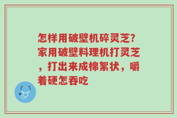 怎样用破壁机碎灵芝？家用破壁料理机打灵芝，打出来成棉絮状，嚼着硬怎吞吃-第1张图片-超越