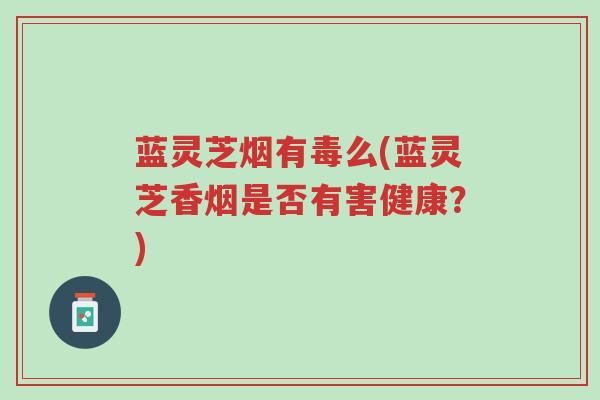 蓝灵芝烟有毒么(蓝灵芝香烟是否有害健康?)-第1张图片-超越 蓝灵芝烟有毒么(蓝灵芝香烟是否有害健康?)-第1张图片-超越