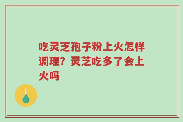 吃灵芝孢子粉上火怎样调理？灵芝吃多了会上火吗-第1张图片-超越