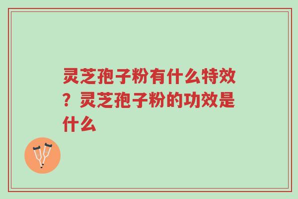 灵芝孢子粉有什么特效？灵芝孢子粉的功效是什么-第1张图片-超越