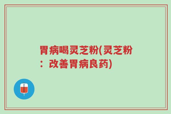 胃病喝灵芝粉(灵芝粉:改善胃病良药)-第1张图片-超越 胃病喝灵芝粉(灵芝粉:改善胃病良药)-第1张图片-超越