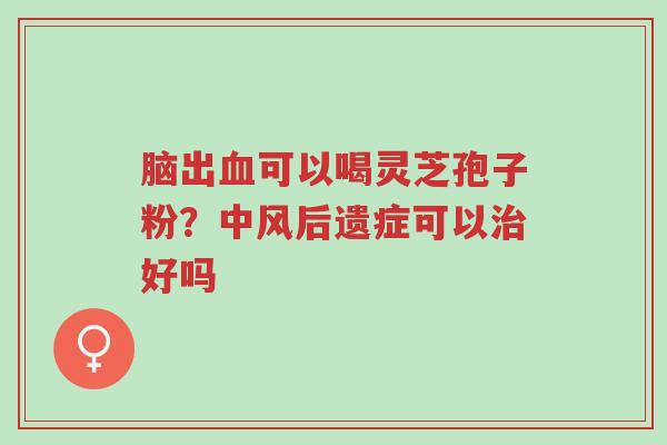 脑出血可以喝灵芝孢子粉?中风后遗症可以治好吗-第1张图片-超越 脑出血可以喝灵芝孢子粉?中风后遗症可以治好吗-第1张图片-超越