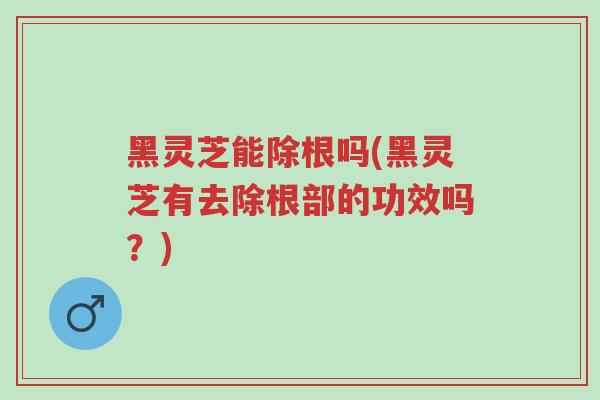 黑灵芝能除根吗(黑灵芝有去除根部的功效吗?)-第1张图片-超越 黑灵芝能除根吗(黑灵芝有去除根部的功效吗?)-第1张图片-超越
