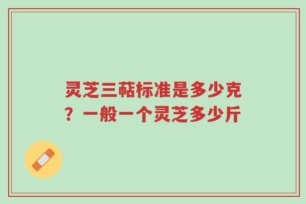 灵芝三萜标准是多少克？一般一个灵芝多少斤-第1张图片-超越
