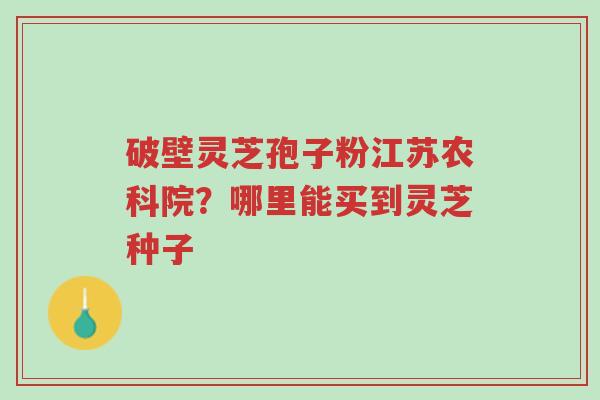 破壁灵芝孢子粉江苏农科院?哪里能买到灵芝种子-第1张图片-超越 破壁灵芝孢子粉江苏农科院?哪里能买到灵芝种子-第1张图片-超越