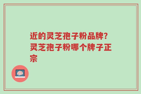 近的灵芝孢子粉品牌?灵芝孢子粉哪个牌子正宗-第1张图片-超越 近的灵芝孢子粉品牌?灵芝孢子粉哪个牌子正宗-第1张图片-超越
