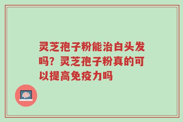 灵芝孢子粉能治白头发吗?灵芝孢子粉真的可以提高免疫力吗-第1张图片-超越 灵芝孢子粉能治白头发吗?灵芝孢子粉真的可以提高免疫力吗-第1张图片-超越