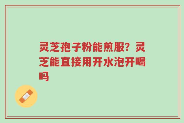 灵芝孢子粉能煎服？灵芝能直接用开水泡开喝吗-第1张图片-超越