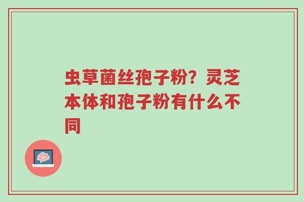 虫草菌丝孢子粉?灵芝本体和孢子粉有什么不同-第1张图片-超越 虫草菌丝孢子粉?灵芝本体和孢子粉有什么不同-第1张图片-超越
