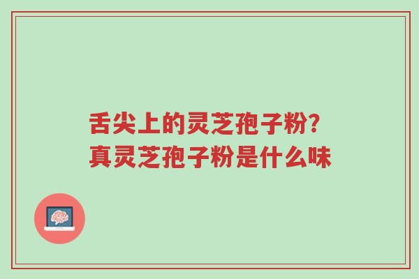 舌尖上的灵芝孢子粉?真灵芝孢子粉是什么味-第1张图片-超越 舌尖上的灵芝孢子粉?真灵芝孢子粉是什么味-第1张图片-超越